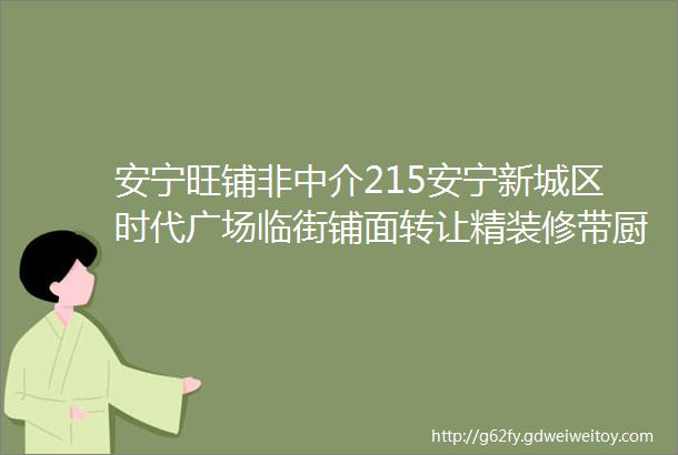 安宁旺铺非中介215安宁新城区时代广场临街铺面转让精装修带厨房地理位置佳人流量大采光好有意者请联系